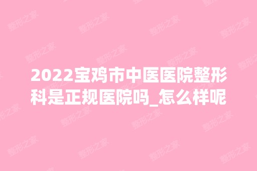 2024宝鸡市中医医院整形科是正规医院吗_怎么样呢_是公立医院吗