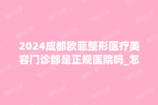 2024成都欧菲整形医疗美容门诊部是正规医院吗_怎么样呢_是公立医院吗