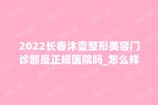 2024长春沐壹整形美容门诊部是正规医院吗_怎么样呢_是公立医院吗