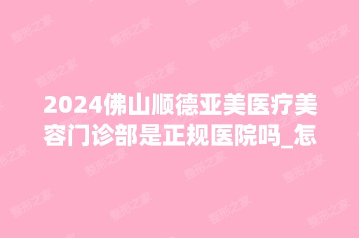 2024佛山顺德亚美医疗美容门诊部是正规医院吗_怎么样呢_是公立医院吗