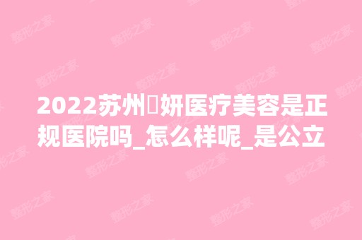 2024苏州盺妍医疗美容是正规医院吗_怎么样呢_是公立医院吗