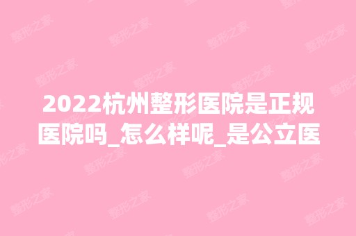 2024杭州整形医院是正规医院吗_怎么样呢_是公立医院吗