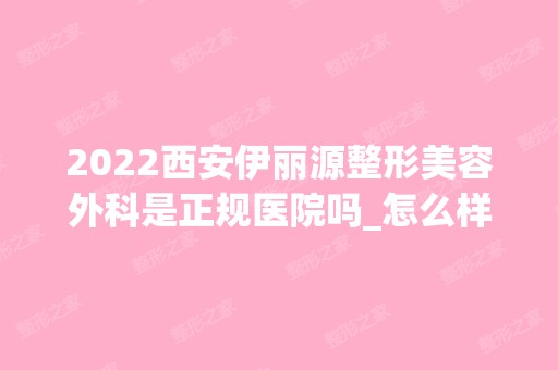 2024西安伊丽源整形美容外科是正规医院吗_怎么样呢_是公立医院吗