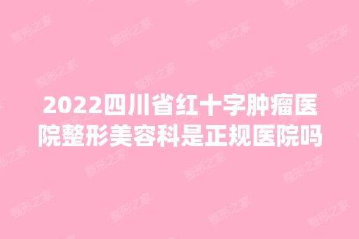 2024四川省红十字肿瘤医院整形美容科是正规医院吗_怎么样呢_是公立医院吗