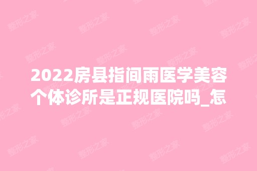 2024房县指间雨医学美容个体诊所是正规医院吗_怎么样呢_是公立医院吗