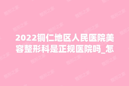 2024铜仁地区人民医院美容整形科是正规医院吗_怎么样呢_是公立医院吗