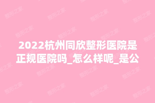 2024杭州同欣整形医院是正规医院吗_怎么样呢_是公立医院吗