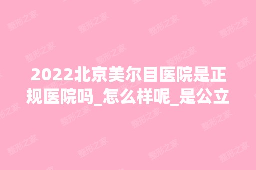 2024北京美尔目医院是正规医院吗_怎么样呢_是公立医院吗