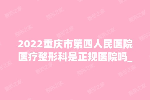 2024重庆市第四人民医院医疗整形科是正规医院吗_怎么样呢_是公立医院吗