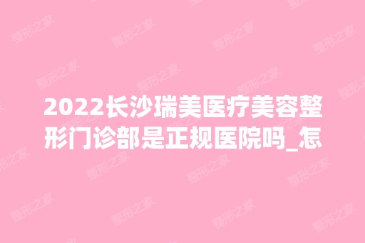 2024长沙瑞美医疗美容整形门诊部是正规医院吗_怎么样呢_是公立医院吗