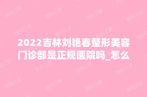 2024吉林刘艳春整形美容门诊部是正规医院吗_怎么样呢_是公立医院吗