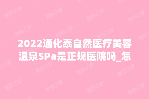 2024通化泰自然医疗美容温泉SPa是正规医院吗_怎么样呢_是公立医院吗