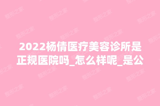 2024杨倩医疗美容诊所是正规医院吗_怎么样呢_是公立医院吗