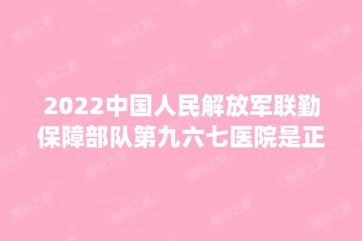 2024中国人民解放军联勤保障部队第九六七医院是正规医院吗_怎么样呢_是公立医院吗