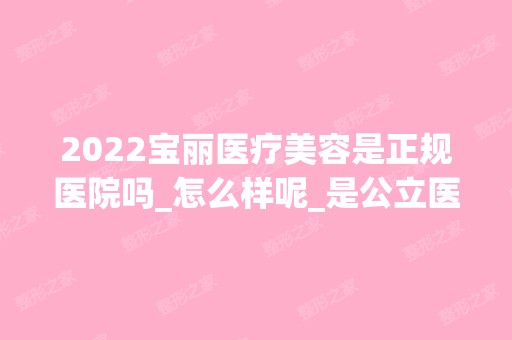 2024宝丽医疗美容是正规医院吗_怎么样呢_是公立医院吗