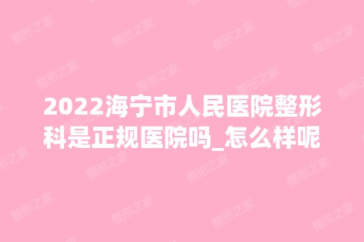 2024海宁市人民医院整形科是正规医院吗_怎么样呢_是公立医院吗