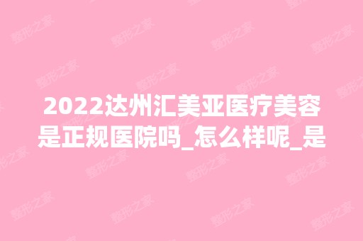 2024达州汇美亚医疗美容是正规医院吗_怎么样呢_是公立医院吗