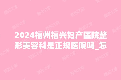 2024福州福兴妇产医院整形美容科是正规医院吗_怎么样呢_是公立医院吗