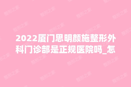 2024厦门思明颜施整形外科门诊部是正规医院吗_怎么样呢_是公立医院吗