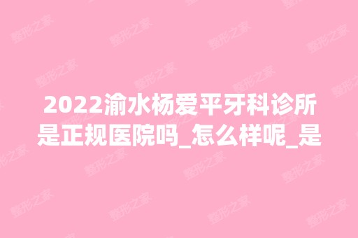 2024渝水杨爱平牙科诊所是正规医院吗_怎么样呢_是公立医院吗