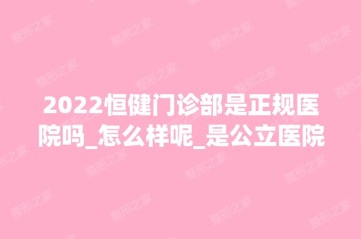 2024恒健门诊部是正规医院吗_怎么样呢_是公立医院吗