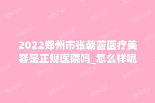 2024郑州市张朝蕾医疗美容是正规医院吗_怎么样呢_是公立医院吗