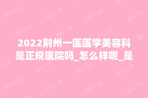 2024荆州一医医学美容科是正规医院吗_怎么样呢_是公立医院吗