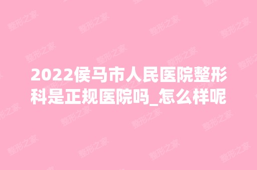 2024侯马市人民医院整形科是正规医院吗_怎么样呢_是公立医院吗