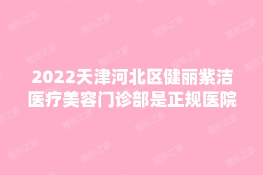 2024天津河北区健丽紫洁医疗美容门诊部是正规医院吗_怎么样呢_是公立医院吗