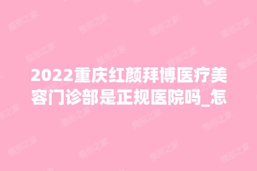 2024重庆红颜拜博医疗美容门诊部是正规医院吗_怎么样呢_是公立医院吗