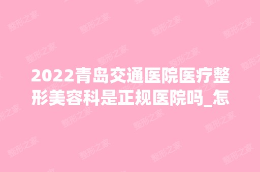 2024青岛交通医院医疗整形美容科是正规医院吗_怎么样呢_是公立医院吗