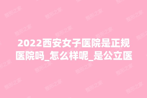 2024西安女子医院是正规医院吗_怎么样呢_是公立医院吗