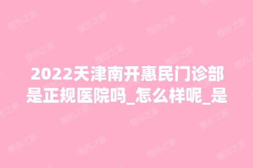 2024天津南开惠民门诊部是正规医院吗_怎么样呢_是公立医院吗