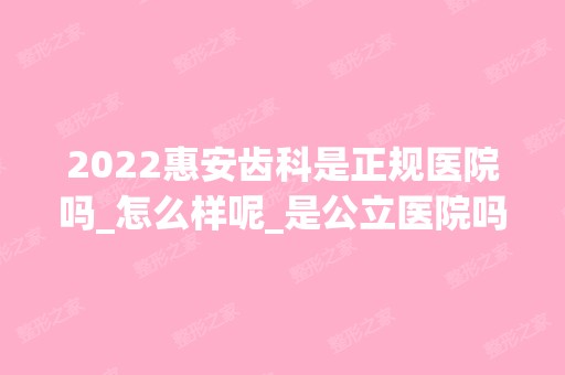 2024惠安齿科是正规医院吗_怎么样呢_是公立医院吗