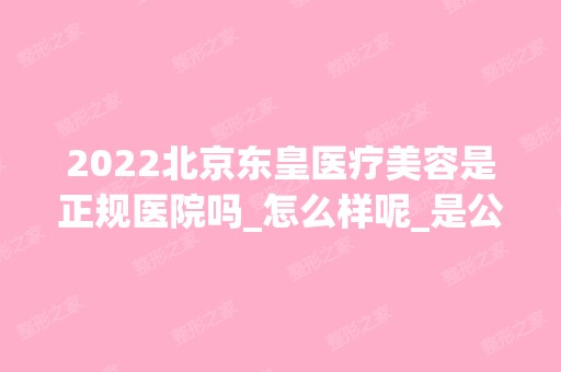 2024北京东皇医疗美容是正规医院吗_怎么样呢_是公立医院吗