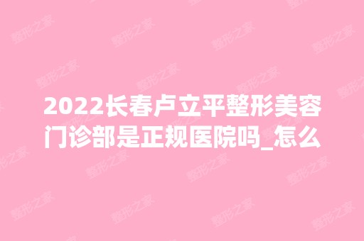 2024长春卢立平整形美容门诊部是正规医院吗_怎么样呢_是公立医院吗