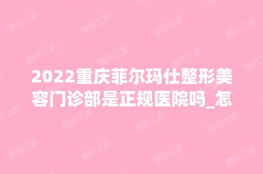 2024重庆菲尔玛仕整形美容门诊部是正规医院吗_怎么样呢_是公立医院吗