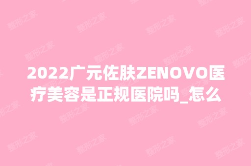 2024广元佐肤ZENOVO医疗美容是正规医院吗_怎么样呢_是公立医院吗