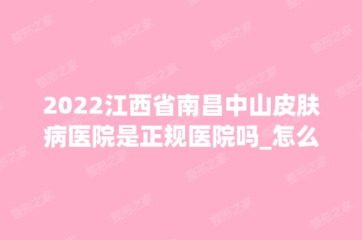 2024江西省南昌中山皮肤病医院是正规医院吗_怎么样呢_是公立医院吗