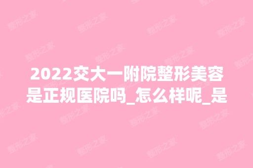 2024交大一附院整形美容是正规医院吗_怎么样呢_是公立医院吗