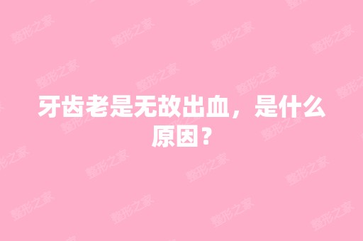 牙齿老是无故出血，是什么原因？