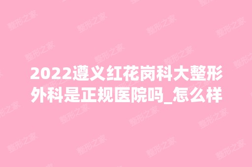 2024遵义红花岗科大整形外科是正规医院吗_怎么样呢_是公立医院吗