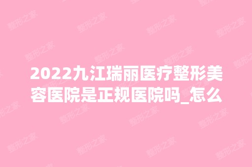 2024九江瑞丽医疗整形美容医院是正规医院吗_怎么样呢_是公立医院吗