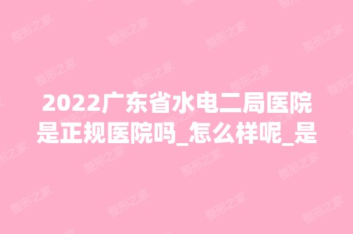 2024广东省水电二局医院是正规医院吗_怎么样呢_是公立医院吗