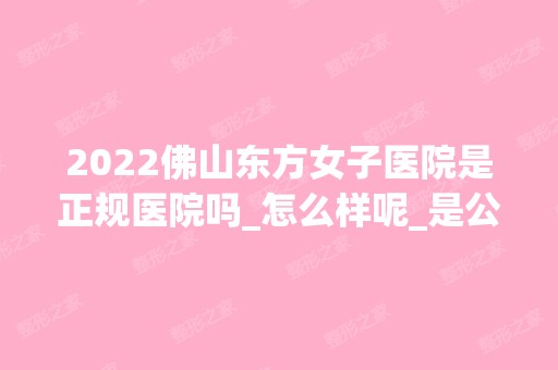 2024佛山东方女子医院是正规医院吗_怎么样呢_是公立医院吗