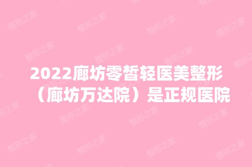 2024廊坊零皙轻医美整形（廊坊万达院）是正规医院吗_怎么样呢_是公立医院吗