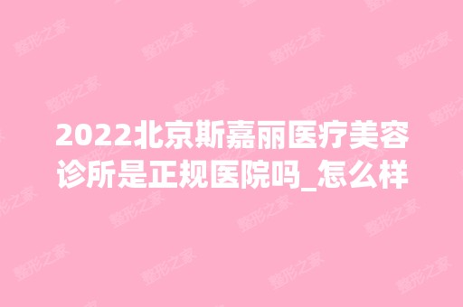 2024北京斯嘉丽医疗美容诊所是正规医院吗_怎么样呢_是公立医院吗