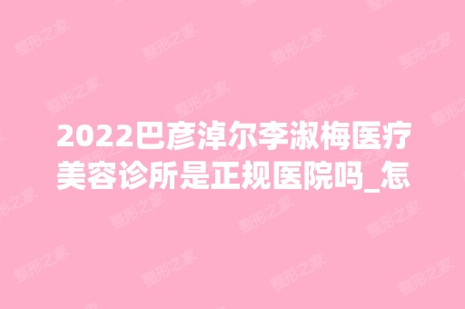 2024巴彦淖尔李淑梅医疗美容诊所是正规医院吗_怎么样呢_是公立医院吗