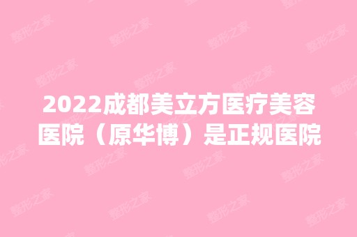 2024成都美立方医疗美容医院（原华博）是正规医院吗_怎么样呢_是公立医院吗