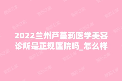 2024兰州芦蔓莉医学美容诊所是正规医院吗_怎么样呢_是公立医院吗